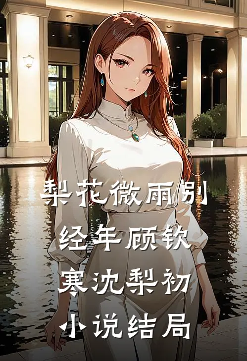 梨花微雨别经年顾钦寒沈梨初小说结局