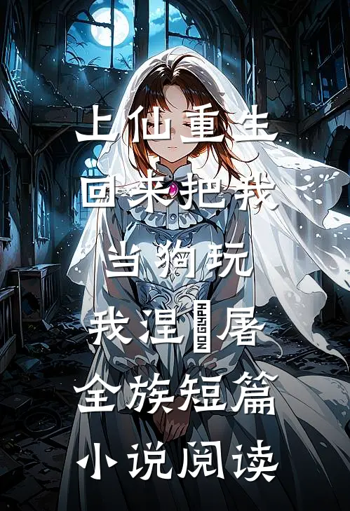 上仙重生回来把我当狗玩，我涅槃屠全族短篇小说阅读