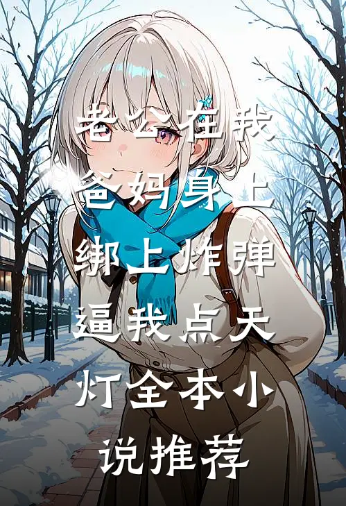 老公在我爸妈身上绑上炸弹，逼我点天灯全本小说推荐
