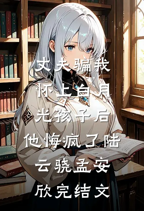 丈夫骗我怀上白月光孩子后，他悔疯了陆云骁孟安欣完结文