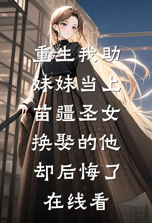 重生我助妹妹当上苗疆圣女，换娶的他却后悔了在线看