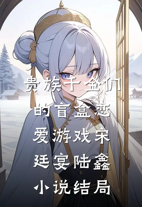 贵族千金们的盲盒恋爱游戏宋廷宴陆鑫小说结局