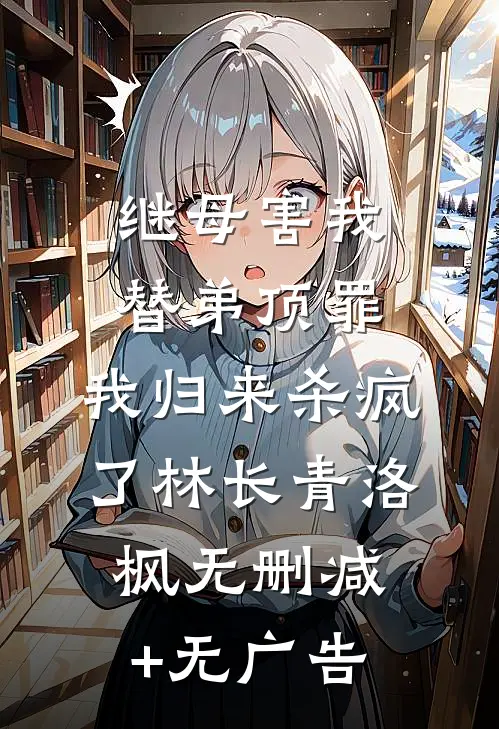 继母害我替弟顶罪，我归来杀疯了林长青洛枫无删减+无广告