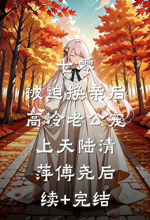 七零：被迫换亲后，高冷老公宠上天陆清萍傅尧后续+完结