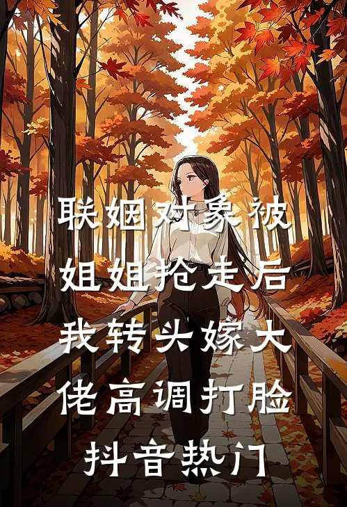 联姻对象被姐姐抢走后，我转头嫁大佬高调打脸抖音热门
