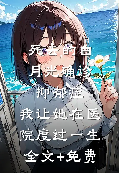 死去的白月光确诊抑郁症，我让她在医院度过一生全文+免费