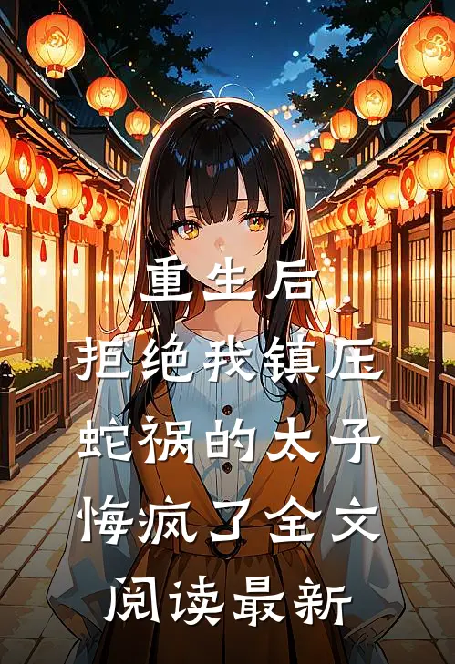 重生后，拒绝我镇压蛇祸的太子悔疯了全文阅读最新