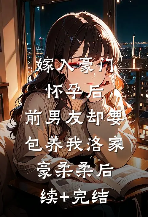 嫁入豪门怀孕后，前男友却要包养我洛家豪柔柔后续+完结