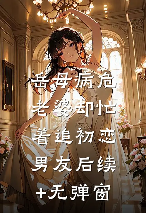 岳母病危，老婆却忙着追初恋男友后续+无弹窗