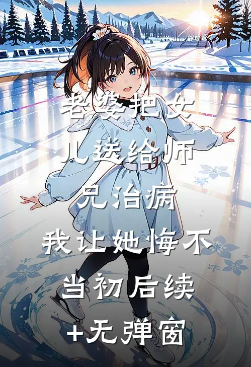 老婆把女儿送给师兄治病，我让她悔不当初后续+无弹窗