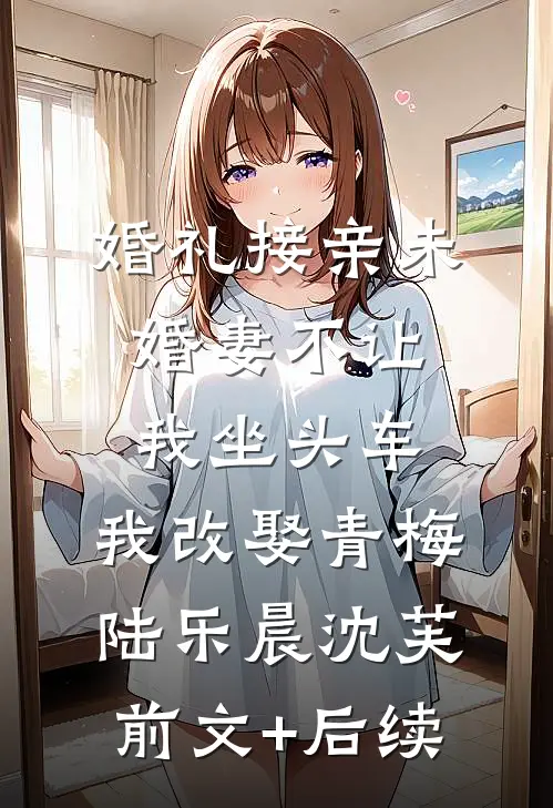婚礼接亲未婚妻不让我坐头车，我改娶青梅陆乐晨沈芙前文+后续