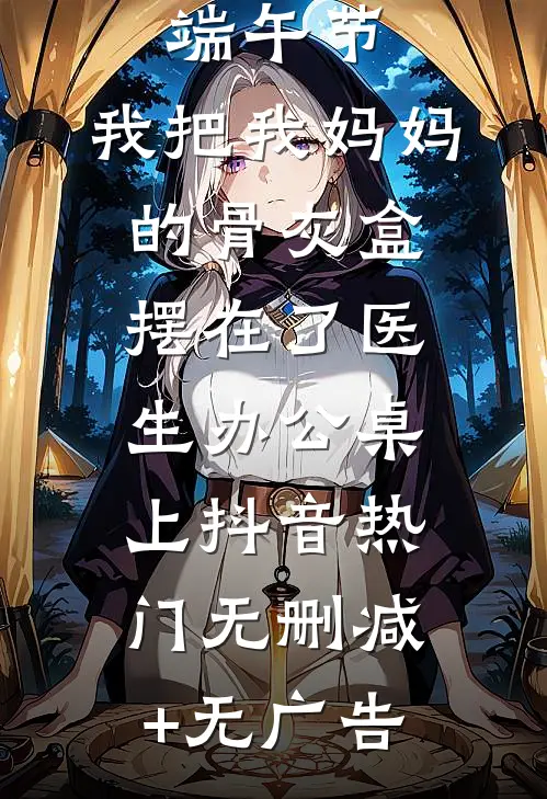 端午节，我把我妈妈的骨灰盒摆在了医生办公桌上抖音热门无删减+无广告