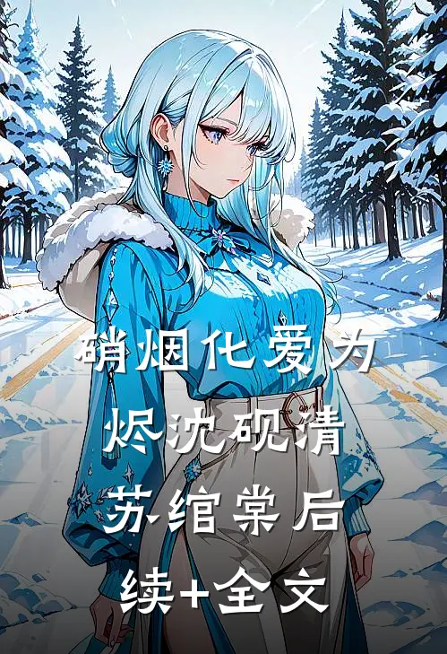 硝烟化爱为烬沈砚清苏绾棠后续+全文