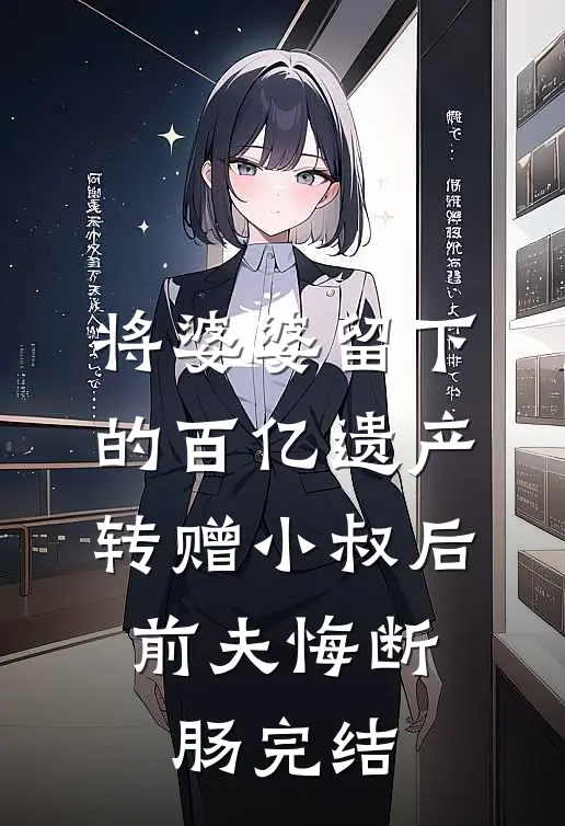 将婆婆留下的百亿遗产转赠小叔后，前夫悔断肠完结