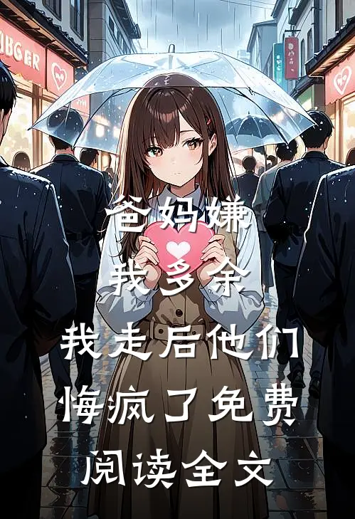 爸妈嫌我多余，我走后他们悔疯了免费阅读全文
