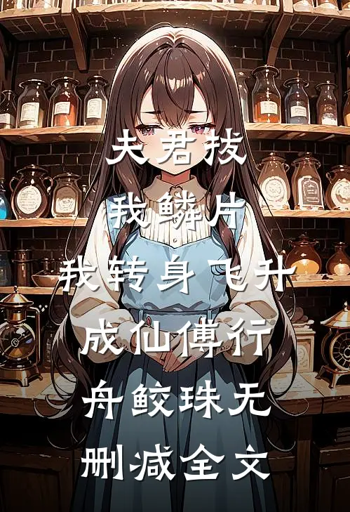 夫君拔我鳞片，我转身飞升成仙傅行舟鲛珠无删减全文