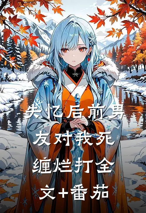 失忆后前男友对我死缠烂打全文+番茄