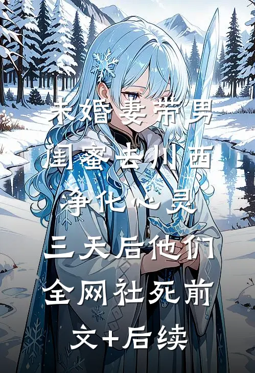 未婚妻带男闺蜜去川西净化心灵，三天后他们全网社死前文+后续