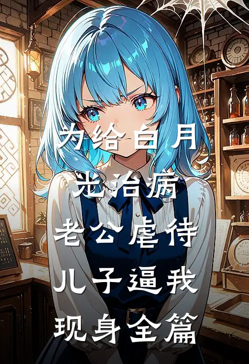 为给白月光治病，老公虐待儿子逼我现身全篇