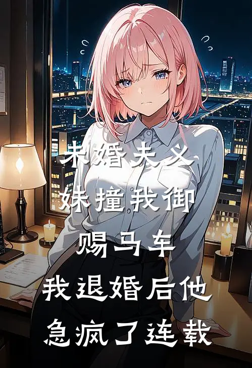 未婚夫义妹撞我御赐马车，我退婚后他急疯了连载
