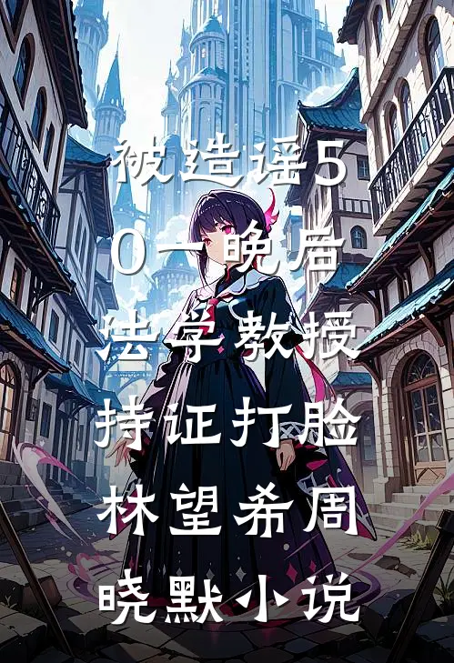 被造谣50一晚后，法学教授持证打脸林望希周晓默小说