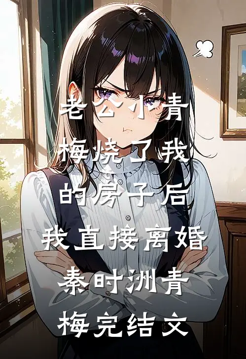 老公小青梅烧了我的房子后，我直接离婚秦时洲青梅完结文