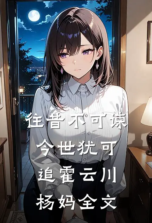往昔不可谏，今世犹可追霍云川杨妈全文