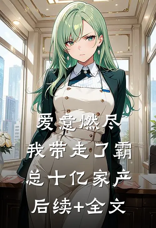 爱意燃尽，我带走了霸总十亿家产后续+全文