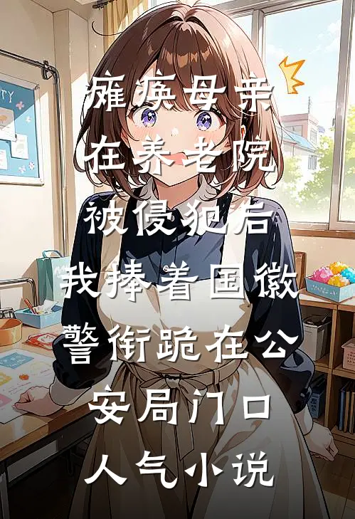 瘫痪母亲在养老院被侵犯后，我捧着国徽警衔跪在公安局门口人气小说