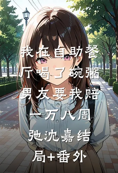 我在自助餐厅喝了碗粥，男友要我赔一万八周弛沈嘉结局+番外