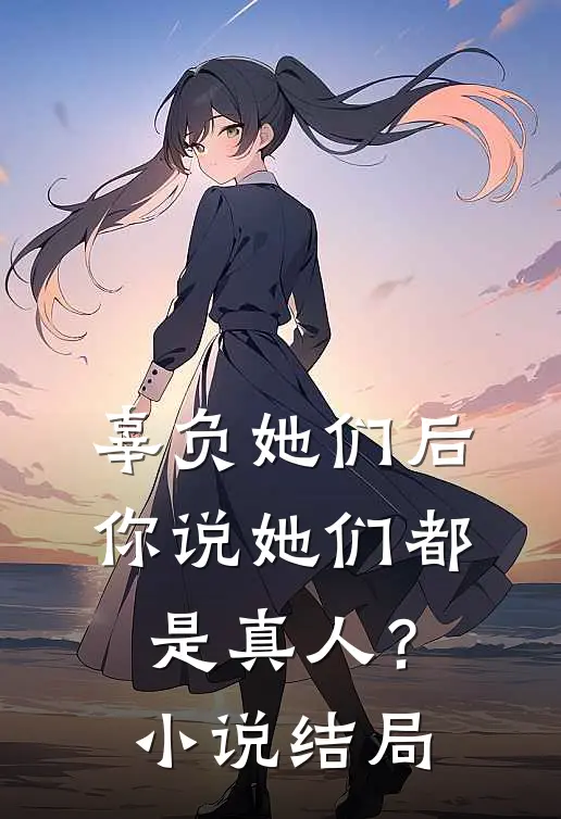 辜负她们后,你说她们都是真人?结局是
