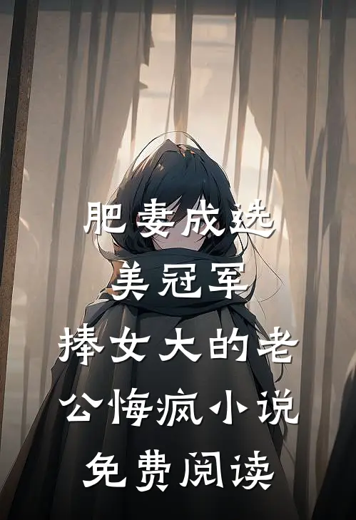 肥妻成选美冠军，捧女大的老公悔疯小说免费阅读