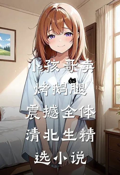 小孩哥卖烤鹅腿，震撼全体清北生精选小说