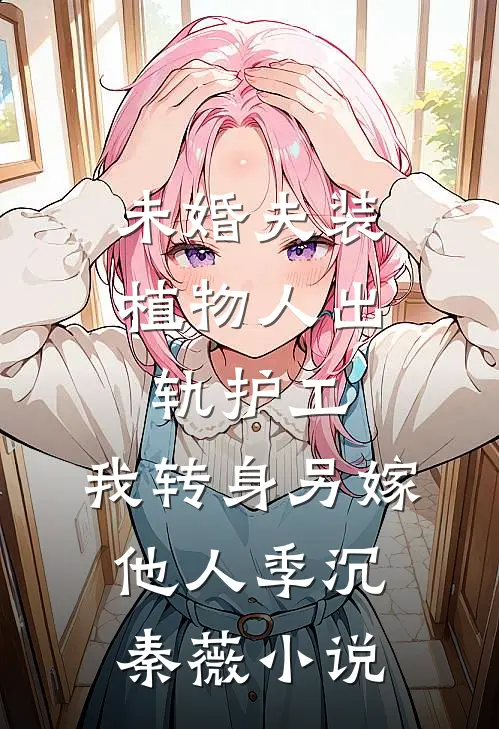 未婚夫装植物人出轨护工，我转身另嫁他人季沉秦薇小说