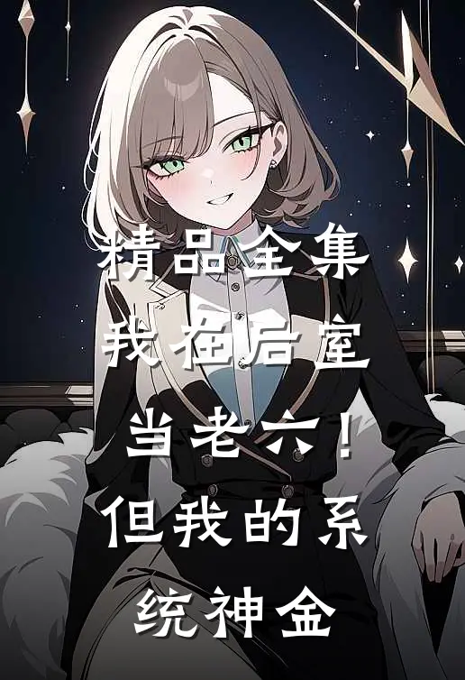 精品全集我在后室当老六！但我的系统神金