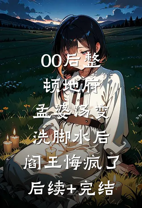 00后整顿地府，孟婆汤变洗脚水后，阎王悔疯了后续+完结