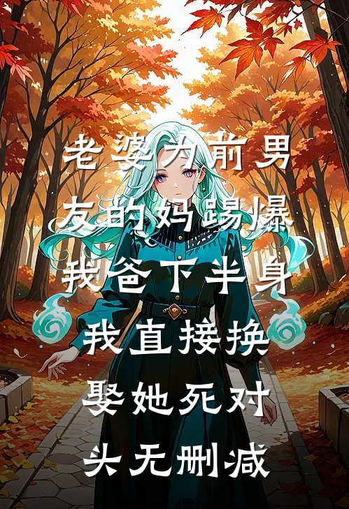 老婆为前男友的妈踢爆我爸下半身，我直接换娶她死对头无删减