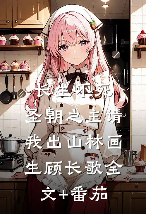 长生不死，圣朝之主请我出山林画生顾长歌全文+番茄