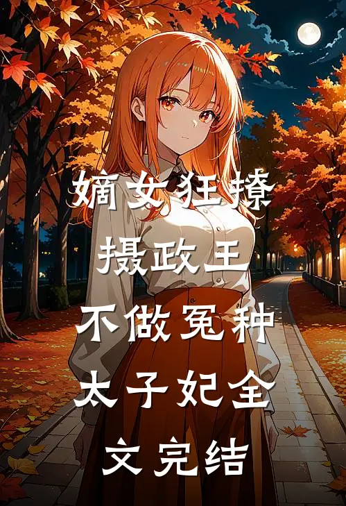 嫡女狂撩摄政王，不做冤种太子妃全文完结