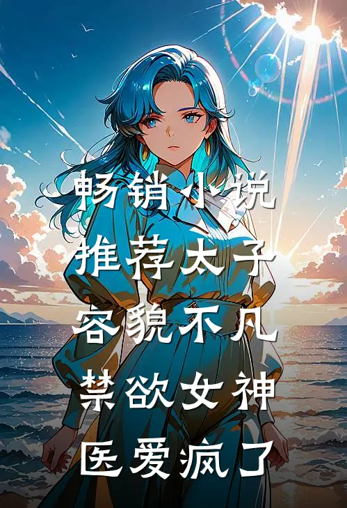 畅销小说推荐太子容貌不凡，禁欲女神医爱疯了