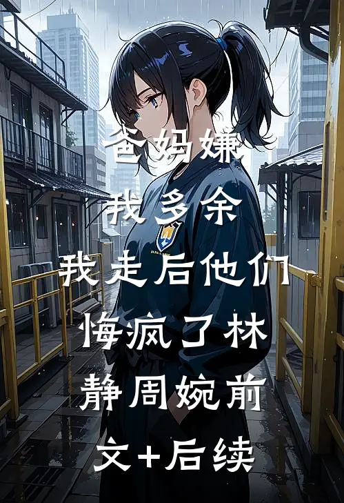 爸妈嫌我多余，我走后他们悔疯了林静周婉前文+后续
