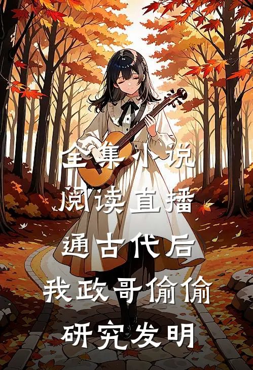 全集小说阅读直播通古代后，我政哥偷偷研究发明