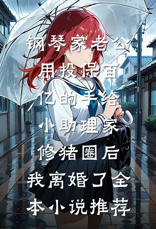 钢琴家老公用投保百亿的手给小助理家修猪圈后，我离婚了全本小说推荐