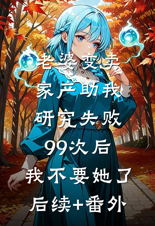 老婆变卖家产助我研究失败99次后，我不要她了后续+番外