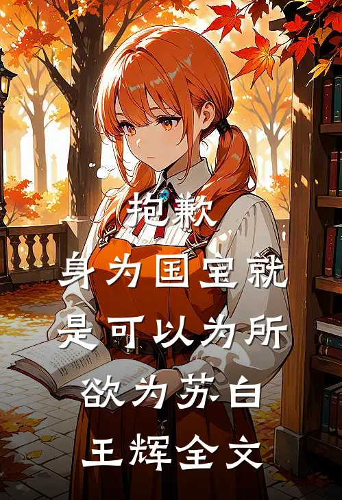 抱歉，身为国宝就是可以为所欲为苏白王辉全文