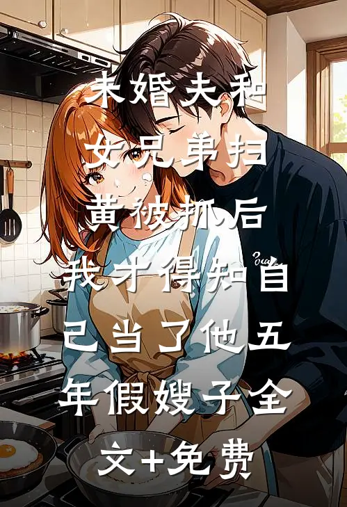 未婚夫和女兄弟扫黄被抓后，我才得知自己当了他五年假嫂子全文+免费