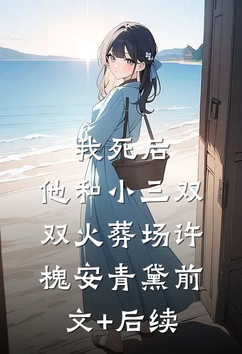 我死后，他和小三双双火葬场许槐安青黛前文+后续