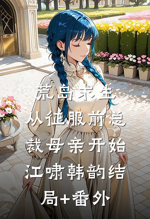 荒岛求生，从征服前总裁母亲开始江啸韩韵结局+番外