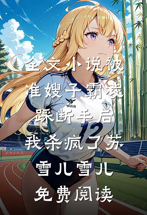 全文小说被准嫂子霸凌踩断手后，我杀疯了苏雪儿雪儿免费阅读