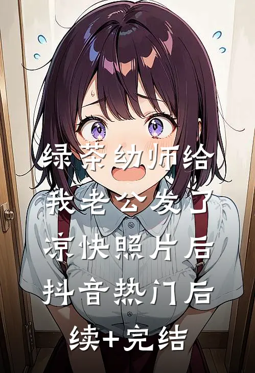 绿茶幼师给我老公发了凉快照片后抖音热门后续+完结